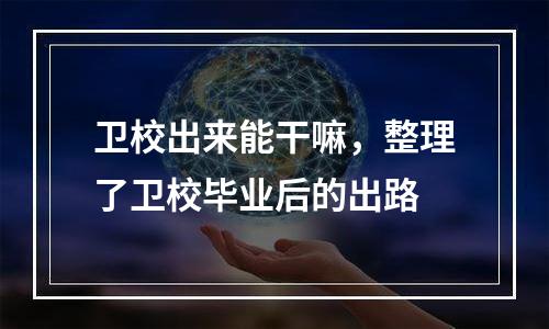 卫校出来能干嘛，整理了卫校毕业后的出路