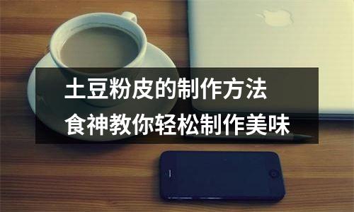 土豆粉皮的制作方法 食神教你轻松制作美味