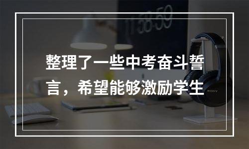 整理了一些中考奋斗誓言，希望能够激励学生