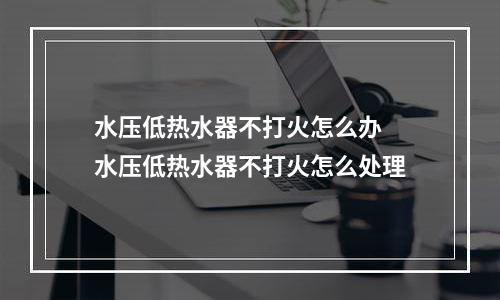 水压低热水器不打火怎么办 水压低热水器不打火怎么处理