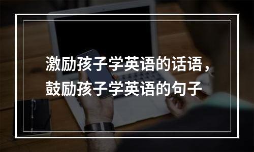 激励孩子学英语的话语，鼓励孩子学英语的句子